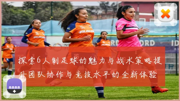 探索6人制足球的魅力与战术策略提升团队协作与竞技水平的全新体验