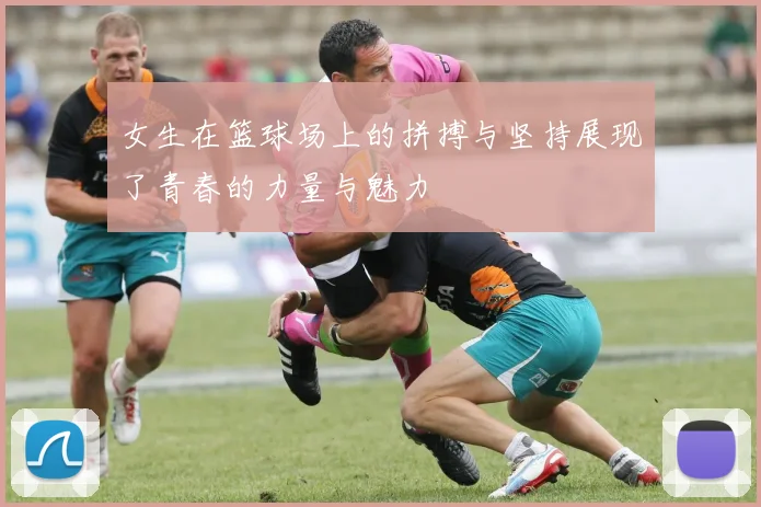 女生在篮球场上的拼搏与坚持展现了青春的力量与魅力