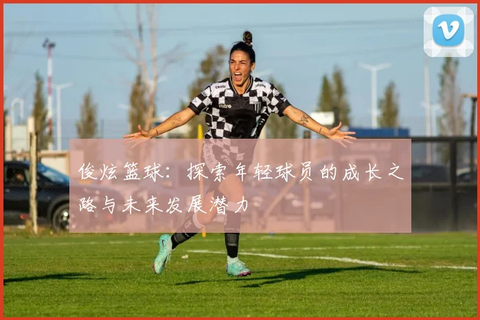 俊炫篮球：探索年轻球员的成长之路与未来发展潜力