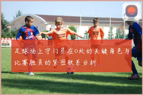 足球场上守门员在o处的关键角色与比赛胜负的紧密联系分析