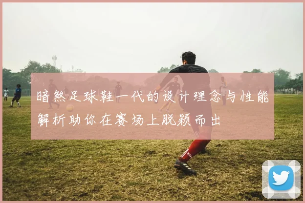 暗煞足球鞋一代的设计理念与性能解析助你在赛场上脱颖而出