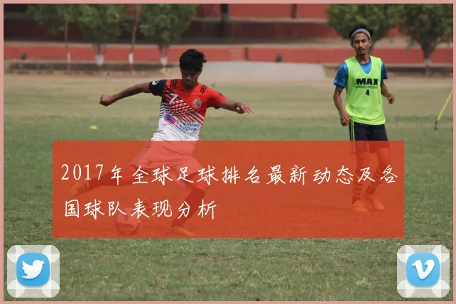 2017年全球足球排名最新动态及各国球队表现分析