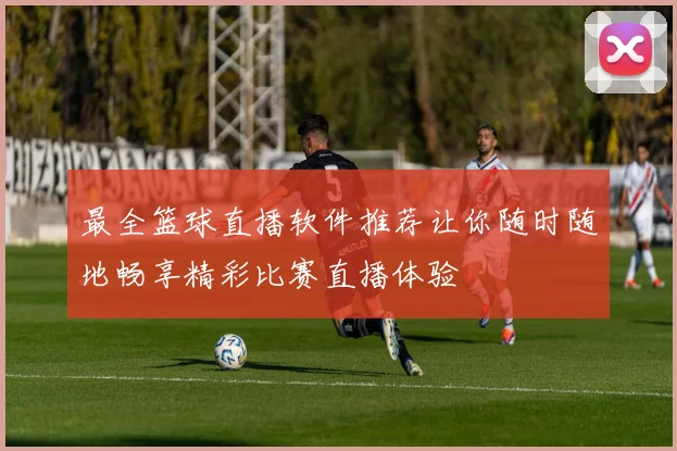 最全篮球直播软件推荐让你随时随地畅享精彩比赛直播体验