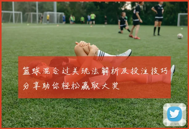 篮球混合过关玩法解析及投注技巧分享助你轻松赢取大奖