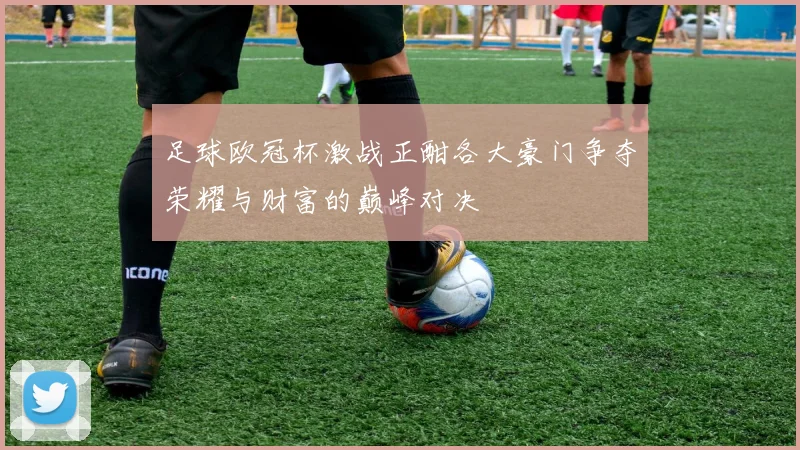 足球欧冠杯激战正酣各大豪门争夺荣耀与财富的巅峰对决