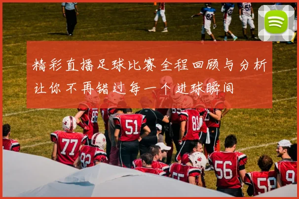 精彩直播足球比赛全程回顾与分析让你不再错过每一个进球瞬间