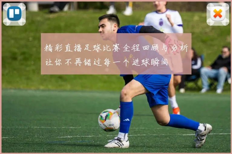 精彩直播足球比赛全程回顾与分析让你不再错过每一个进球瞬间