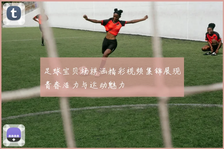 足球宝贝杨棋涵精彩视频集锦展现青春活力与运动魅力
