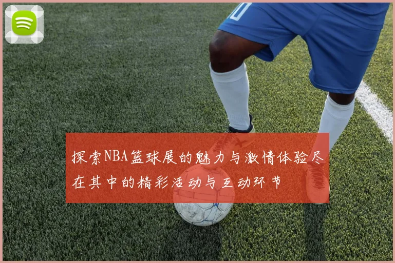 探索NBA篮球展的魅力与激情体验尽在其中的精彩活动与互动环节