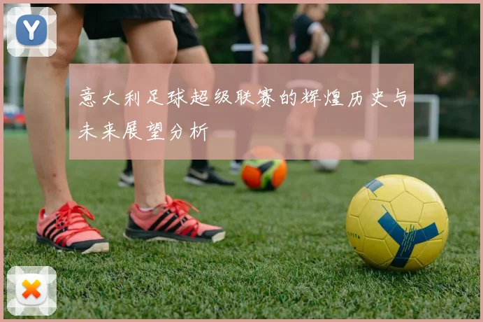 意大利足球超级联赛的辉煌历史与未来展望分析
