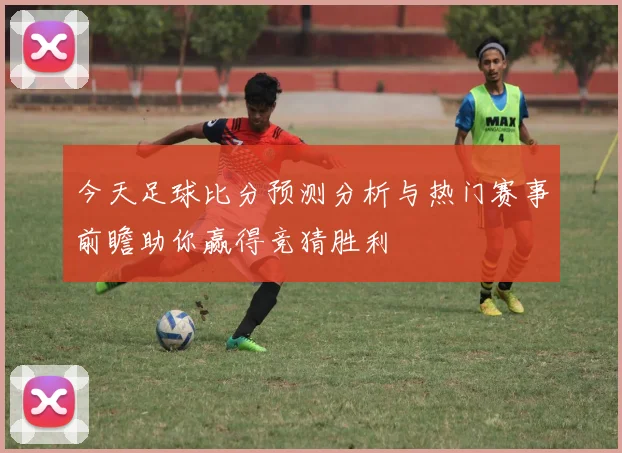 今天足球比分预测分析与热门赛事前瞻助你赢得竞猜胜利