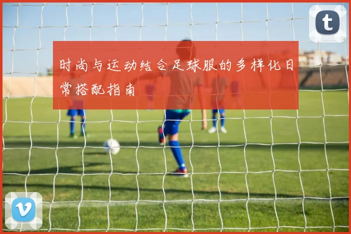 时尚与运动结合足球服的多样化日常搭配指南