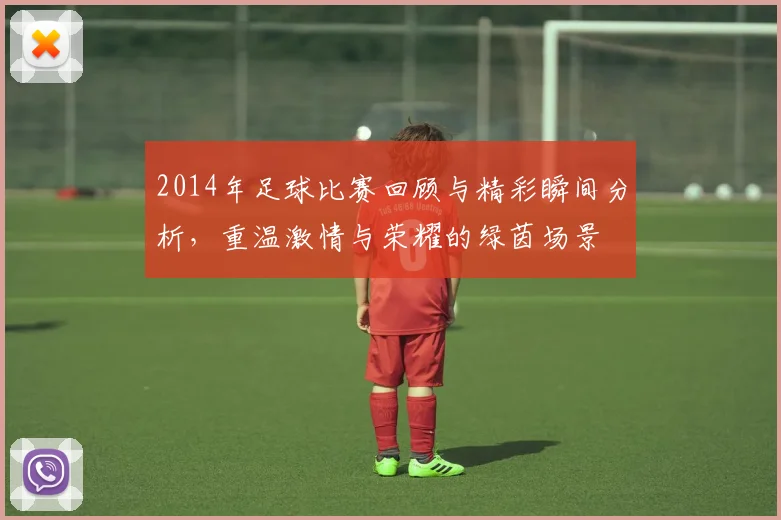 2014年足球比赛回顾与精彩瞬间分析，重温激情与荣耀的绿茵场景